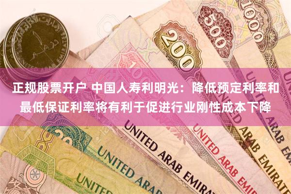 正规股票开户 中国人寿利明光：降低预定利率和最低保证利率将有利于促进行业刚性成本下降
