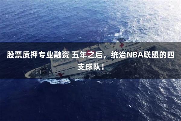 股票质押专业融资 五年之后，统治NBA联盟的四支球队！