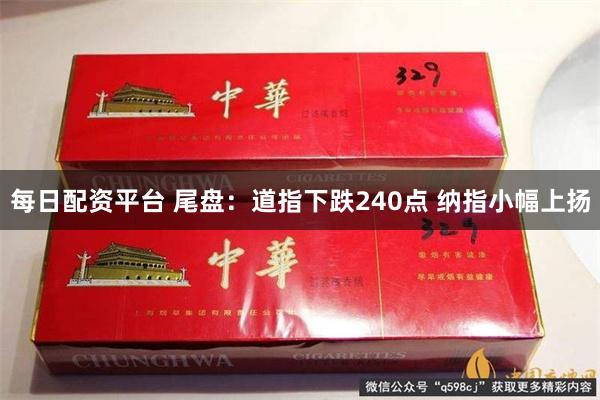 每日配资平台 尾盘：道指下跌240点 纳指小幅上扬
