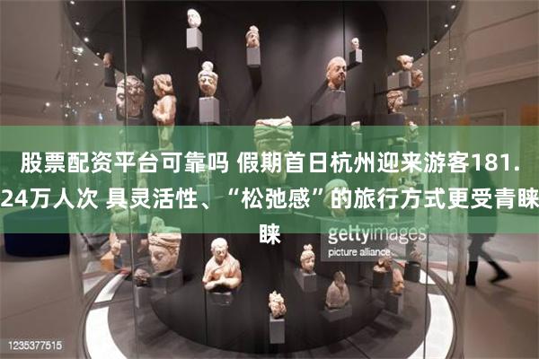 股票配资平台可靠吗 假期首日杭州迎来游客181.24万人次 具灵活性、“松弛感”的旅行方式更受青睐