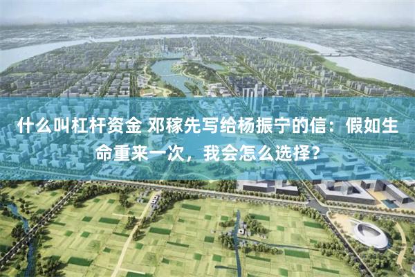 什么叫杠杆资金 邓稼先写给杨振宁的信：假如生命重来一次，我会怎么选择？