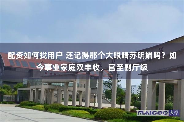 配资如何找用户 还记得那个大眼睛苏明娟吗？如今事业家庭双丰收，官至副厅级