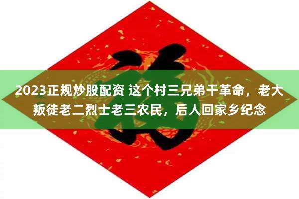 2023正规炒股配资 这个村三兄弟干革命，老大叛徒老二烈士老三农民，后人回家乡纪念