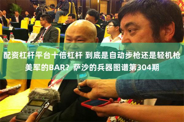 配资杠杆平台十倍杠杆 到底是自动步枪还是轻机枪美军的BAR？萨沙的兵器图谱第304期