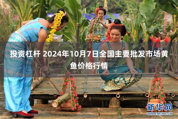 投资杠杆 2024年10月7日全国主要批发市场黄鱼价格行情