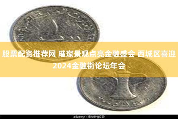 股票配资推荐网 璀璨景观点亮金融盛会 西城区喜迎2024金融街论坛年会