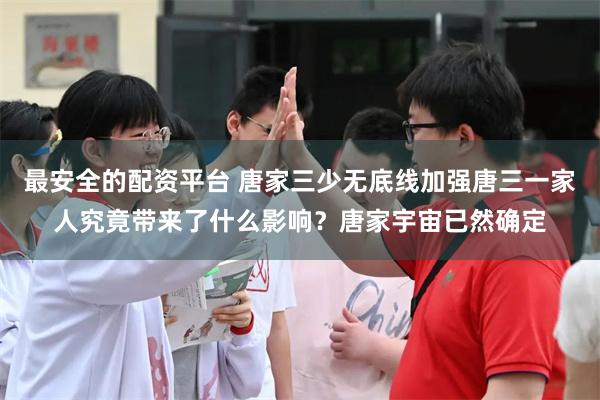 最安全的配资平台 唐家三少无底线加强唐三一家人究竟带来了什么影响？唐家宇宙已然确定