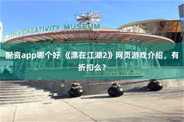 配资app哪个好 《漂在江湖2》网页游戏介绍，有折扣么？
