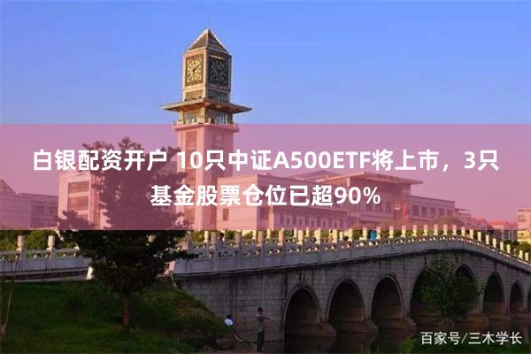 白银配资开户 10只中证A500ETF将上市，3只基金股票仓位已超90%