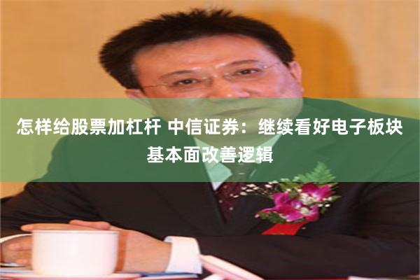 怎样给股票加杠杆 中信证券：继续看好电子板块基本面改善逻辑