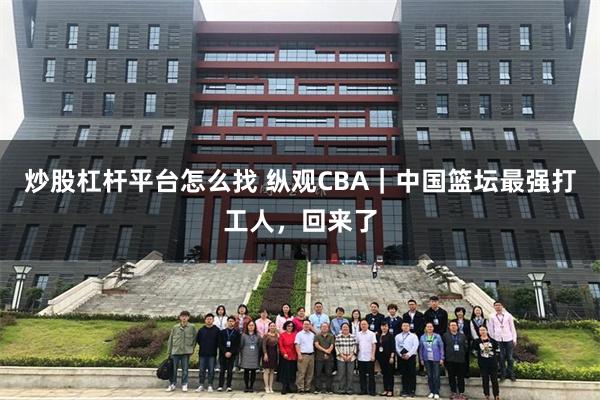 炒股杠杆平台怎么找 纵观CBA｜中国篮坛最强打工人，回来了