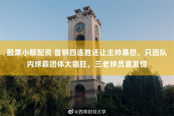 股票小额配资 首钢四连胜还让主帅暴怒，只因队内球霸团体太猖狂，三老球员直发慌