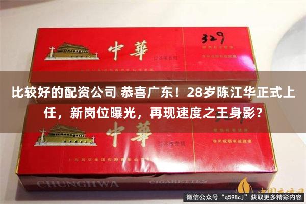比较好的配资公司 恭喜广东！28岁陈江华正式上任，新岗位曝光，再现速度之王身影？