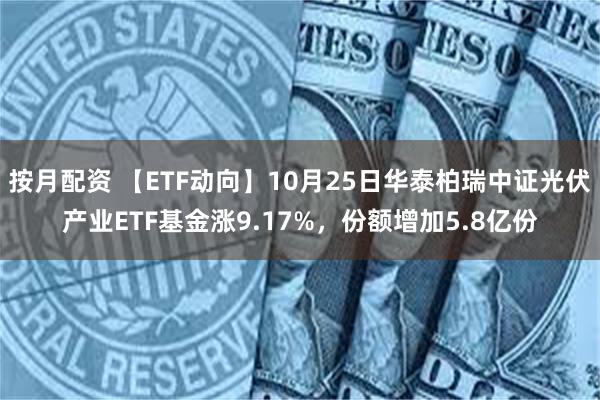 按月配资 【ETF动向】10月25日华泰柏瑞中证光伏产业ETF基金涨9.17%，份额增加5.8亿份