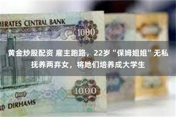 黄金炒股配资 雇主跑路，22岁“保姆姐姐”无私抚养两弃女，将她们培养成大学生