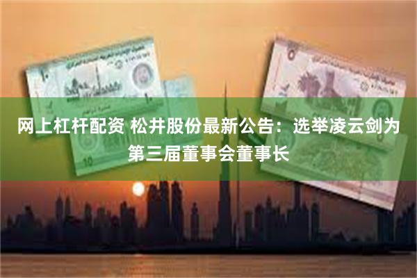 网上杠杆配资 松井股份最新公告：选举凌云剑为第三届董事会董事长