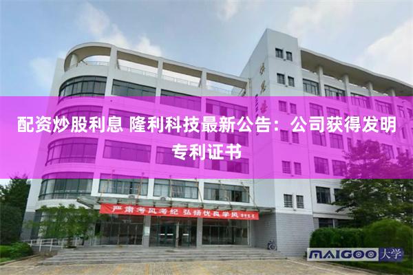 配资炒股利息 隆利科技最新公告：公司获得发明专利证书