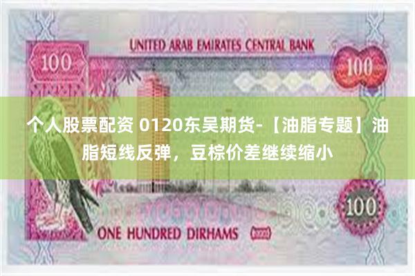 个人股票配资 0120东吴期货-【油脂专题】油脂短线反弹，豆棕价差继续缩小