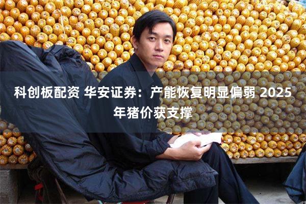 科创板配资 华安证券：产能恢复明显偏弱 2025年猪价获支撑