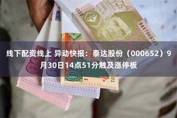 线下配资线上 异动快报：泰达股份（000652）9月30日14点51分触及涨停板