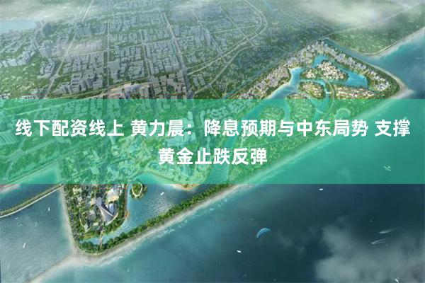 线下配资线上 黄力晨：降息预期与中东局势 支撑黄金止跌反弹