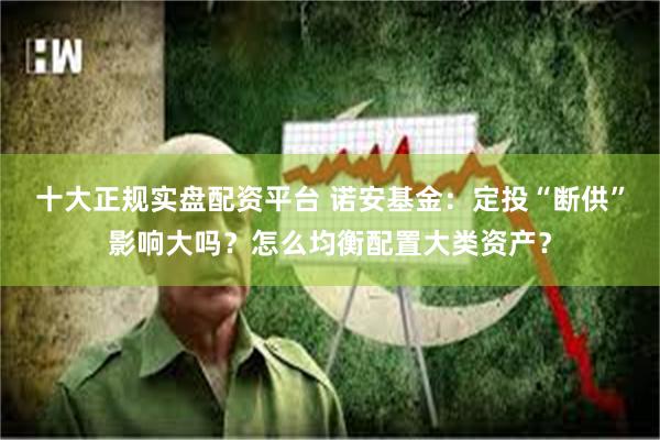 十大正规实盘配资平台 诺安基金：定投“断供”影响大吗？怎么均衡配置大类资产？