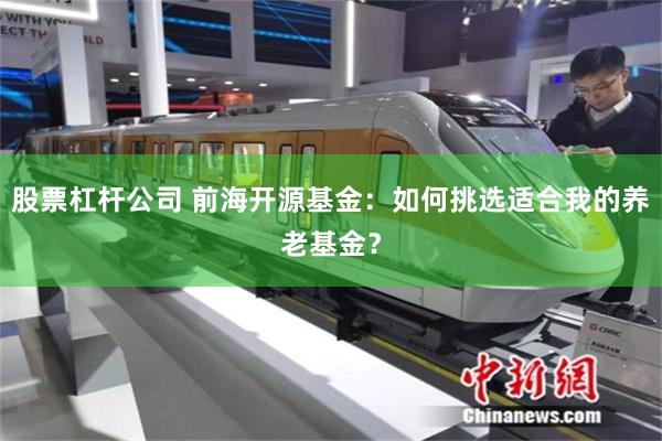 股票杠杆公司 前海开源基金：如何挑选适合我的养老基金？