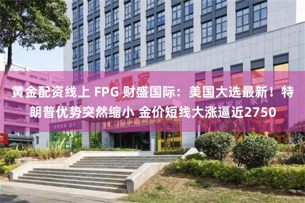 黄金配资线上 FPG 财盛国际：美国大选最新！特朗普优势突然缩小 金价短线大涨逼近2750