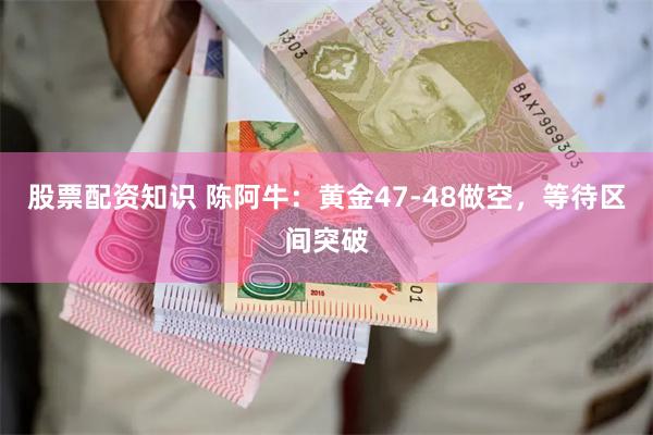 股票配资知识 陈阿牛：黄金47-48做空，等待区间突破