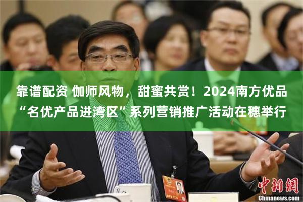 靠谱配资 伽师风物，甜蜜共赏！2024南方优品“名优产品进湾区”系列营销推广活动在穗举行