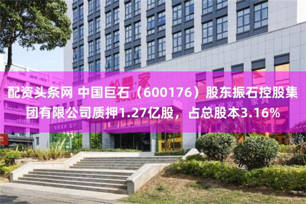 配资头条网 中国巨石（600176）股东振石控股集团有限公司质押1.27亿股，占总股本3.16%