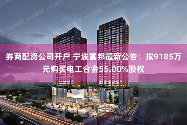 券商配资公司开户 宁波富邦最新公告：拟9185万元购买电工合金55.00%股权