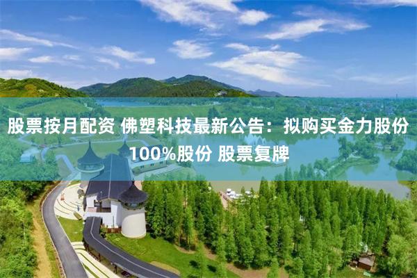 股票按月配资 佛塑科技最新公告：拟购买金力股份100%股份 股票复牌