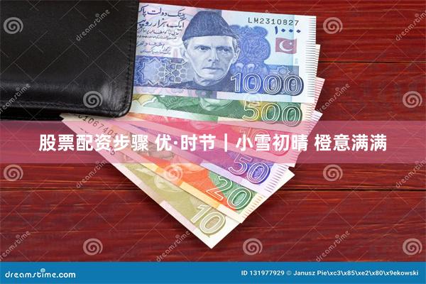 股票配资步骤 优·时节｜小雪初晴 橙意满满