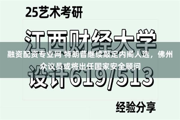 融资配资专业网 特朗普继续敲定内阁人选，佛州众议员或将出任国家安全顾问
