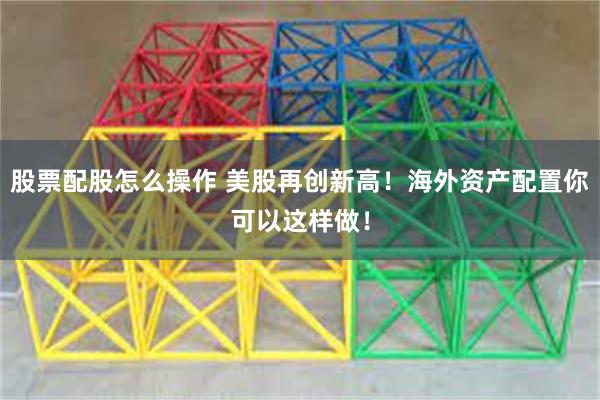 股票配股怎么操作 美股再创新高！海外资产配置你可以这样做！