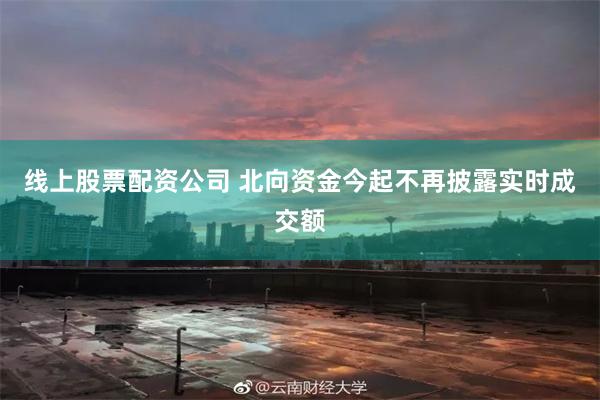 线上股票配资公司 北向资金今起不再披露实时成交额