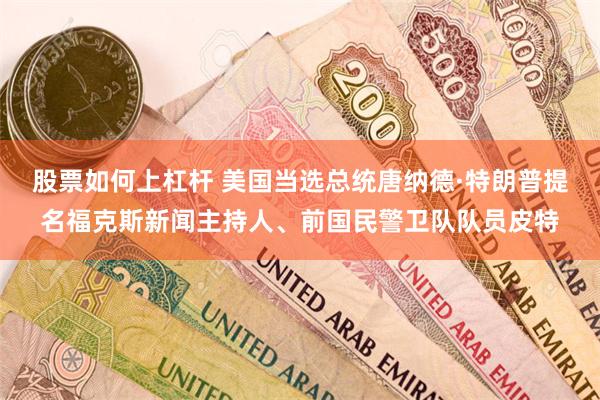 股票如何上杠杆 美国当选总统唐纳德·特朗普提名福克斯新闻主持人、前国民警卫队队员皮特