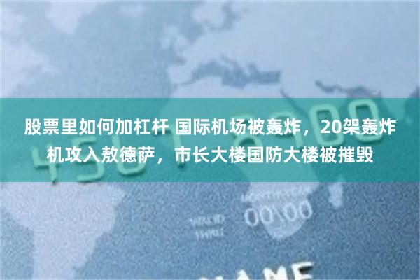 股票里如何加杠杆 国际机场被轰炸，20架轰炸机攻入敖德萨，市长大楼国防大楼被摧毁