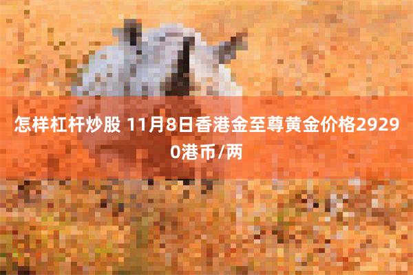 怎样杠杆炒股 11月8日香港金至尊黄金价格29290港币/两
