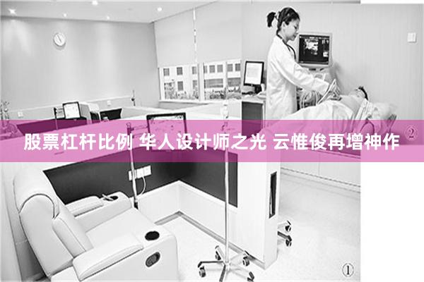 股票杠杆比例 华人设计师之光 云惟俊再增神作
