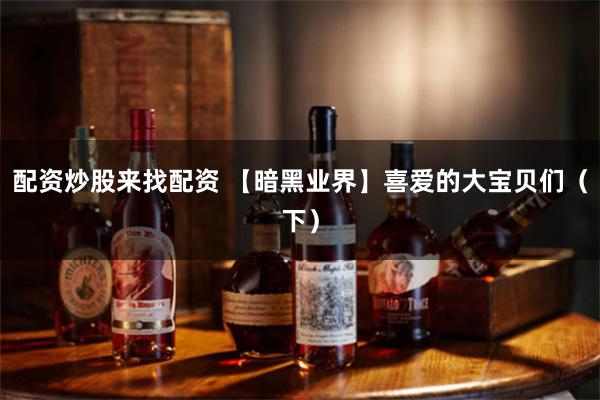 配资炒股来找配资 【暗黑业界】喜爱的大宝贝们（下）