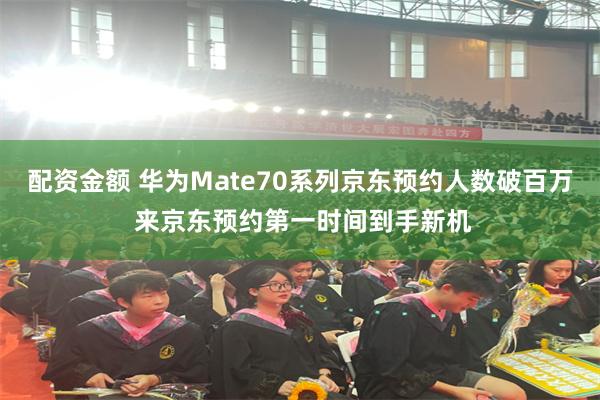配资金额 华为Mate70系列京东预约人数破百万 来京东预约第一时间到手新机