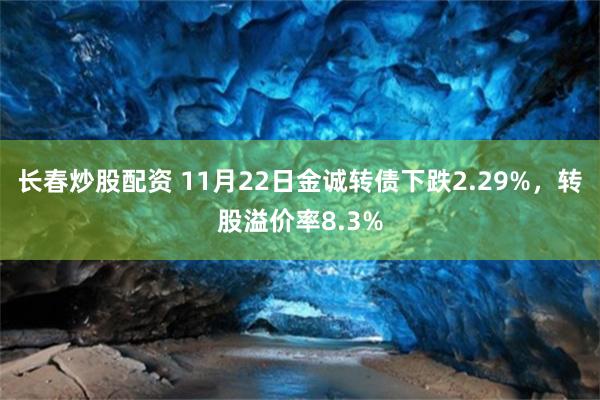 长春炒股配资 11月22日金诚转债下跌2.29%，转股溢价率8.3%
