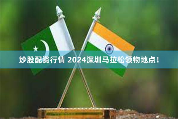炒股配资行情 2024深圳马拉松领物地点！