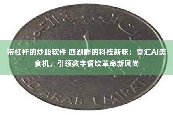 带杠杆的炒股软件 西湖畔的科技新味：壹汇AI美食机，引领数字餐饮革命新风尚