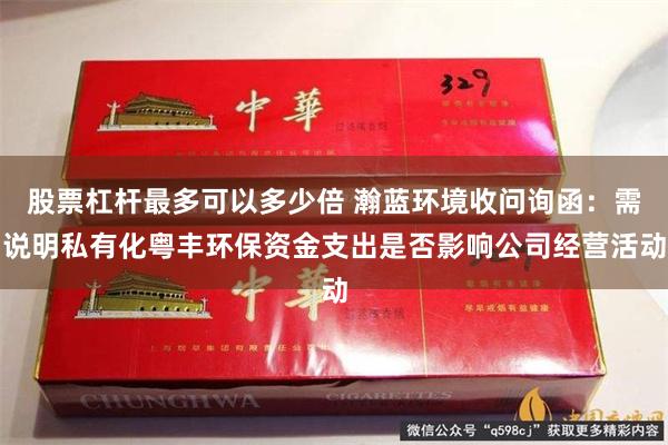 股票杠杆最多可以多少倍 瀚蓝环境收问询函：需说明私有化粤丰环保资金支出是否影响公司经营活动