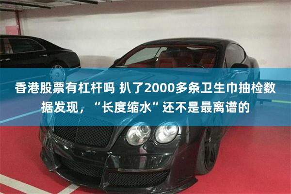香港股票有杠杆吗 扒了2000多条卫生巾抽检数据发现，“长度缩水”还不是最离谱的