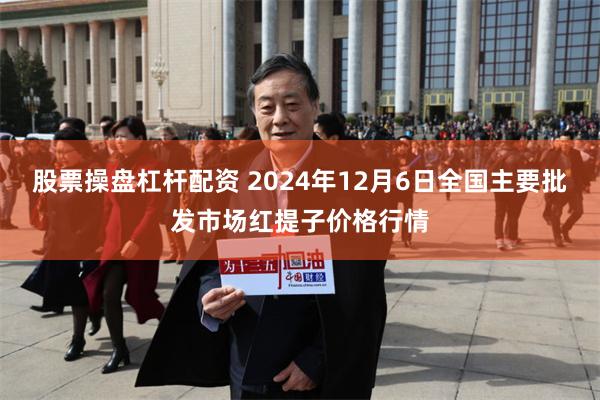 股票操盘杠杆配资 2024年12月6日全国主要批发市场红提子价格行情