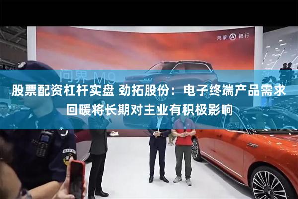 股票配资杠杆实盘 劲拓股份：电子终端产品需求回暖将长期对主业有积极影响
